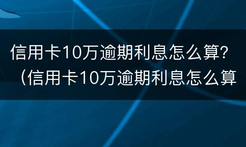 信用卡10万逾期利息怎么算？（信用卡10万逾期利息怎么算）