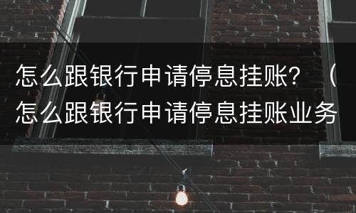 怎么跟银行申请停息挂账？（怎么跟银行申请停息挂账业务）