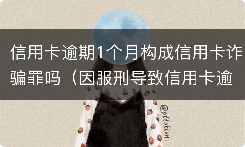 信用卡逾期1个月构成信用卡诈骗罪吗（因服刑导致信用卡逾期算诈骗罪吗）