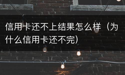 信用卡还不上结果怎么样（为什么信用卡还不完）