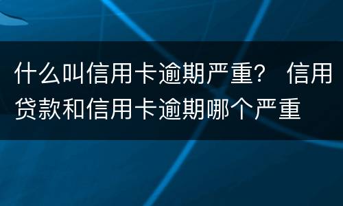 什么叫信用卡逾期严重？ 信用贷款和信用卡逾期哪个严重