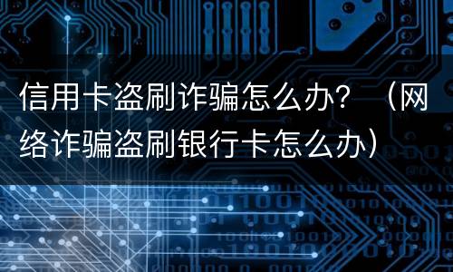 信用卡盗刷诈骗怎么办？（网络诈骗盗刷银行卡怎么办）