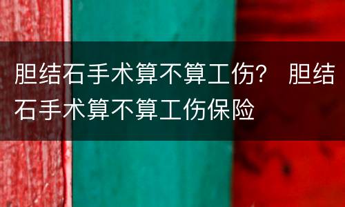 胆结石手术算不算工伤？ 胆结石手术算不算工伤保险