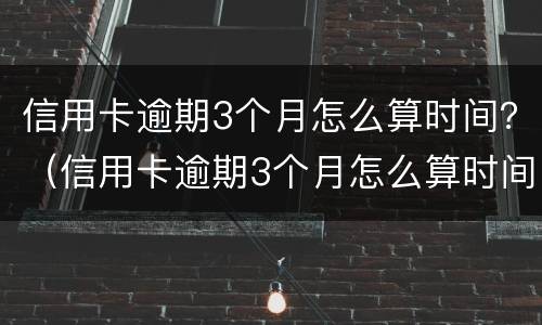 信用卡逾期3个月怎么算时间？（信用卡逾期3个月怎么算时间）