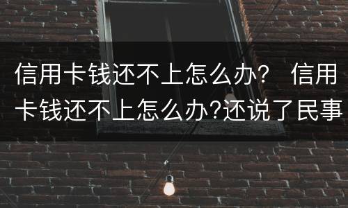信用卡钱还不上怎么办？ 信用卡钱还不上怎么办?还说了民事诉讼