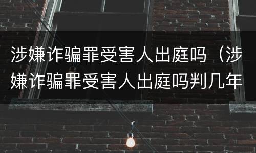 涉嫌诈骗罪受害人出庭吗（涉嫌诈骗罪受害人出庭吗判几年）
