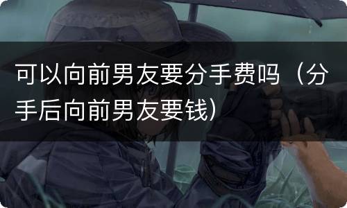 可以向前男友要分手费吗（分手后向前男友要钱）
