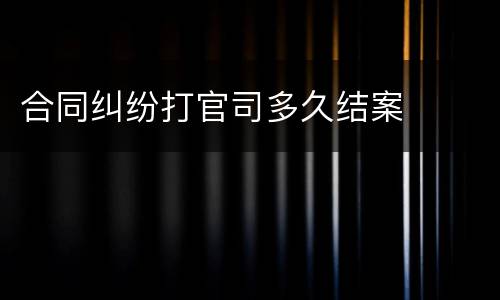 合同纠纷打官司多久结案