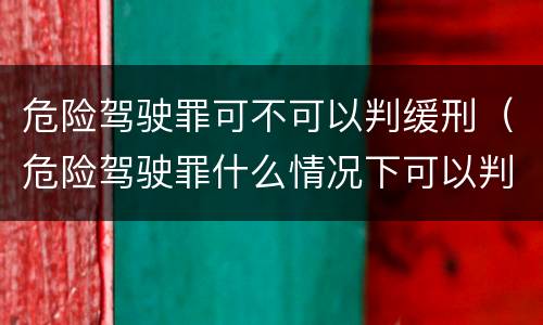 危险驾驶罪可不可以判缓刑（危险驾驶罪什么情况下可以判缓刑）