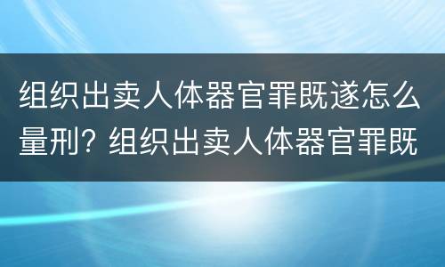 组织出卖人体器官罪既遂怎么量刑? 组织出卖人体器官罪既遂标准