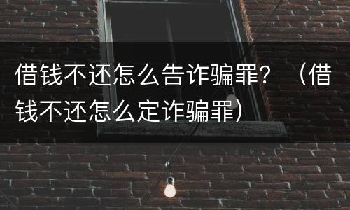 借钱不还怎么告诈骗罪？（借钱不还怎么定诈骗罪）