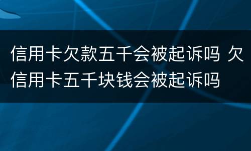 信用卡欠款五千会被起诉吗 欠信用卡五千块钱会被起诉吗