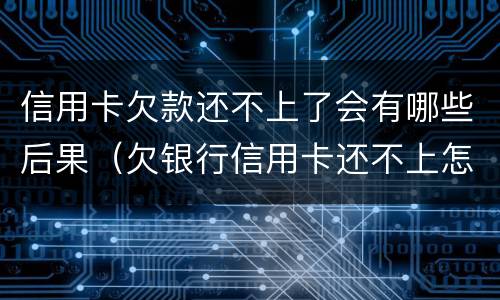 信用卡欠款还不上了会有哪些后果（欠银行信用卡还不上怎么办?后果是什么）