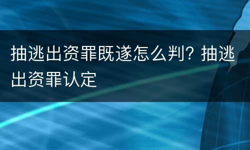 抽逃出资罪既遂怎么判? 抽逃出资罪认定