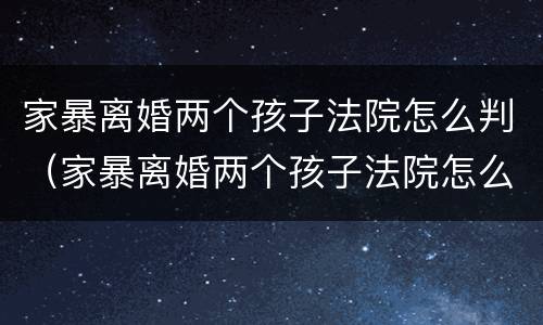 家暴离婚两个孩子法院怎么判（家暴离婚两个孩子法院怎么判决）