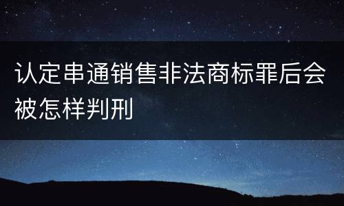 认定串通销售非法商标罪后会被怎样判刑