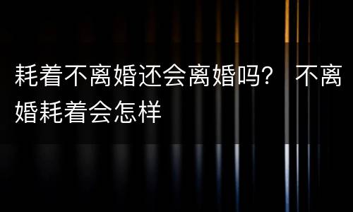 耗着不离婚还会离婚吗？ 不离婚耗着会怎样