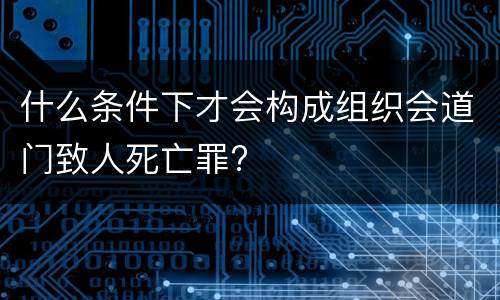 什么条件下才会构成组织会道门致人死亡罪?