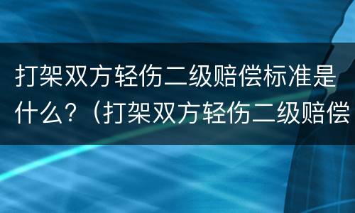 打架双方轻伤二级赔偿标准是什么?（打架双方轻伤二级赔偿标准是什么呢）