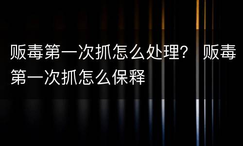 贩毒第一次抓怎么处理？ 贩毒第一次抓怎么保释