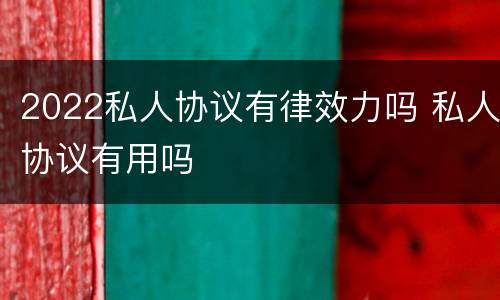 2022私人协议有律效力吗 私人协议有用吗