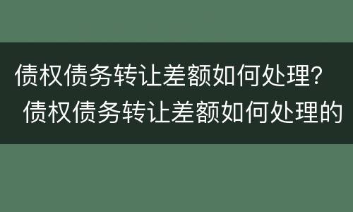 债权债务转让差额如何处理？ 债权债务转让差额如何处理的