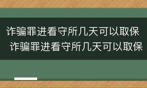 诈骗罪进看守所几天可以取保 诈骗罪进看守所几天可以取保候审吗