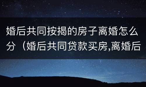 婚后共同按揭的房子离婚怎么分（婚后共同贷款买房,离婚后如何处理?）