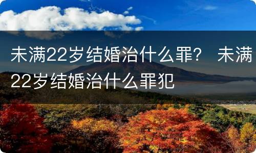 未满22岁结婚治什么罪？ 未满22岁结婚治什么罪犯