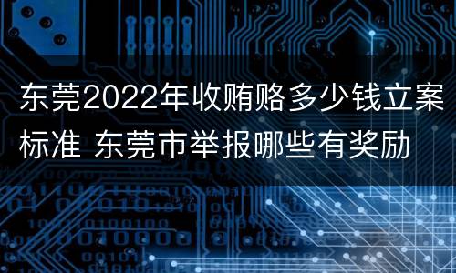 东莞2022年收贿赂多少钱立案标准 东莞市举报哪些有奖励