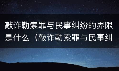 敲诈勒索罪与民事纠纷的界限是什么（敲诈勒索罪与民事纠纷的界限是什么）