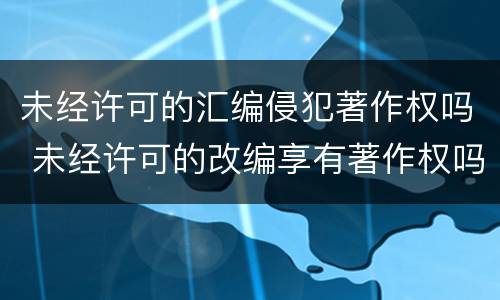 未经许可的汇编侵犯著作权吗 未经许可的改编享有著作权吗