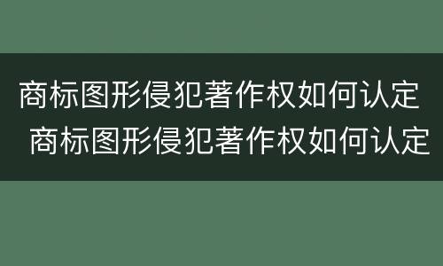 商标图形侵犯著作权如何认定 商标图形侵犯著作权如何认定责任