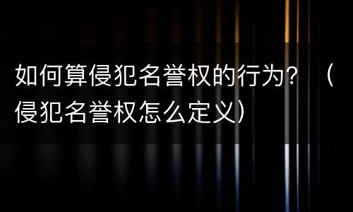 如何算侵犯名誉权的行为？（侵犯名誉权怎么定义）
