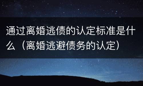 通过离婚逃债的认定标准是什么（离婚逃避债务的认定）