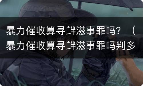 暴力催收算寻衅滋事罪吗？（暴力催收算寻衅滋事罪吗判多少年）