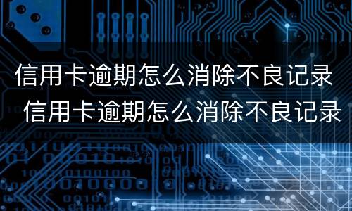 信用卡逾期怎么消除不良记录 信用卡逾期怎么消除不良记录征信