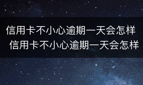 信用卡不小心逾期一天会怎样 信用卡不小心逾期一天会怎样吗