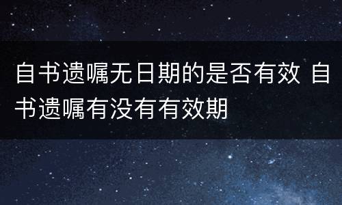 自书遗嘱无日期的是否有效 自书遗嘱有没有有效期