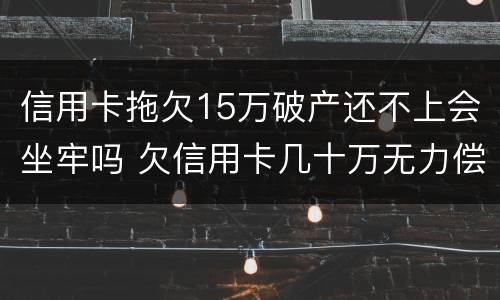 信用卡拖欠15万破产还不上会坐牢吗 欠信用卡几十万无力偿还会坐牢吗