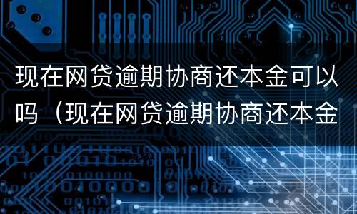 现在网贷逾期协商还本金可以吗（现在网贷逾期协商还本金可以吗知乎）