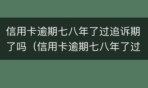信用卡逾期七八年了过追诉期了吗（信用卡逾期七八年了过追诉期了吗怎么办）