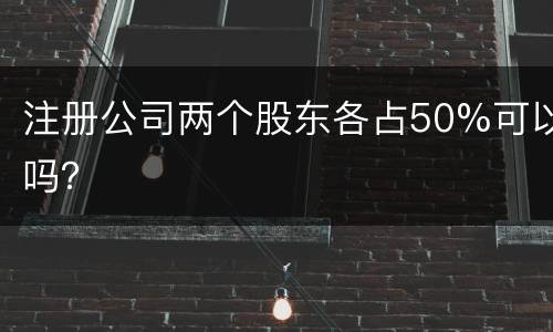 注册公司两个股东各占50%可以吗？