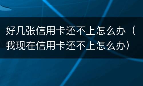 好几张信用卡还不上怎么办（我现在信用卡还不上怎么办）