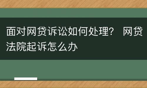 面对网贷诉讼如何处理？ 网贷法院起诉怎么办