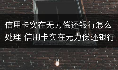 信用卡实在无力偿还银行怎么处理 信用卡实在无力偿还银行怎么处理的案例