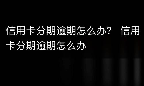 信用卡分期逾期怎么办？ 信用卡分期逾期怎么办