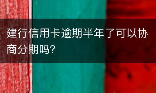建行信用卡逾期半年了可以协商分期吗？