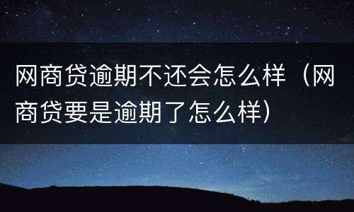 网商贷逾期不还会怎么样（网商贷要是逾期了怎么样）