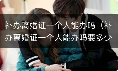 补办离婚证一个人能办吗（补办离婚证一个人能办吗要多少钱）